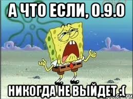 А что если, 0.9.0 Никогда не выйдет :(, Мем Спанч Боб плачет