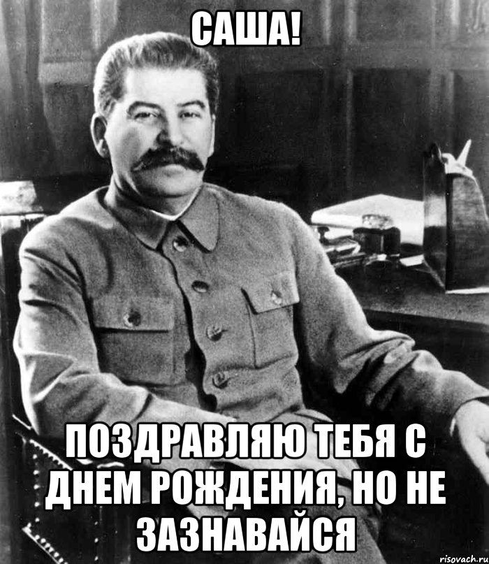 Саша! Поздравляю тебя с днем Рождения, но не зазнавайся, Мем  иосиф сталин