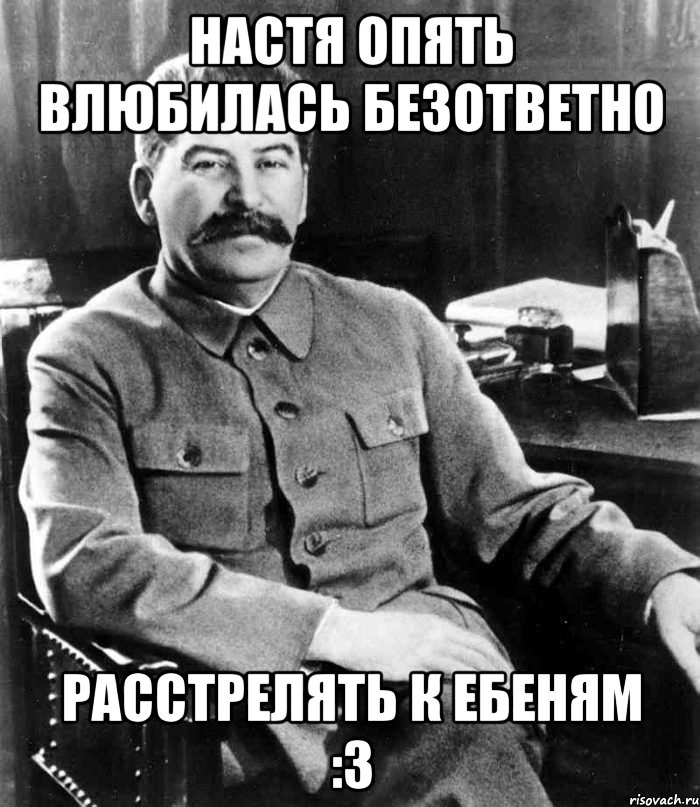 Настя опять влюбилась безответно расстрелять к ебеням :3, Мем  иосиф сталин