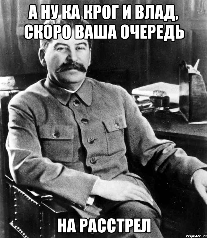 А ну ка Крог и Влад, скоро ваша очередь На расстрел, Мем  иосиф сталин