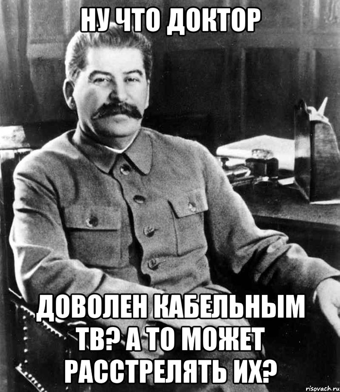 Ну что доктор доволен кабельным тв? А то может расстрелять их?, Мем  иосиф сталин