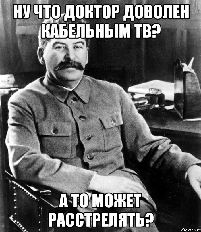 Ну что доктор доволен кабельным тв? а то может расстрелять?, Мем  иосиф сталин