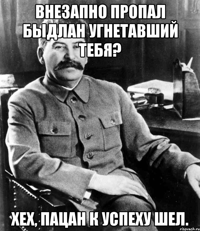 внезапно пропал быдлан угнетавший тебя? хех, пацан к успеху шел., Мем  иосиф сталин