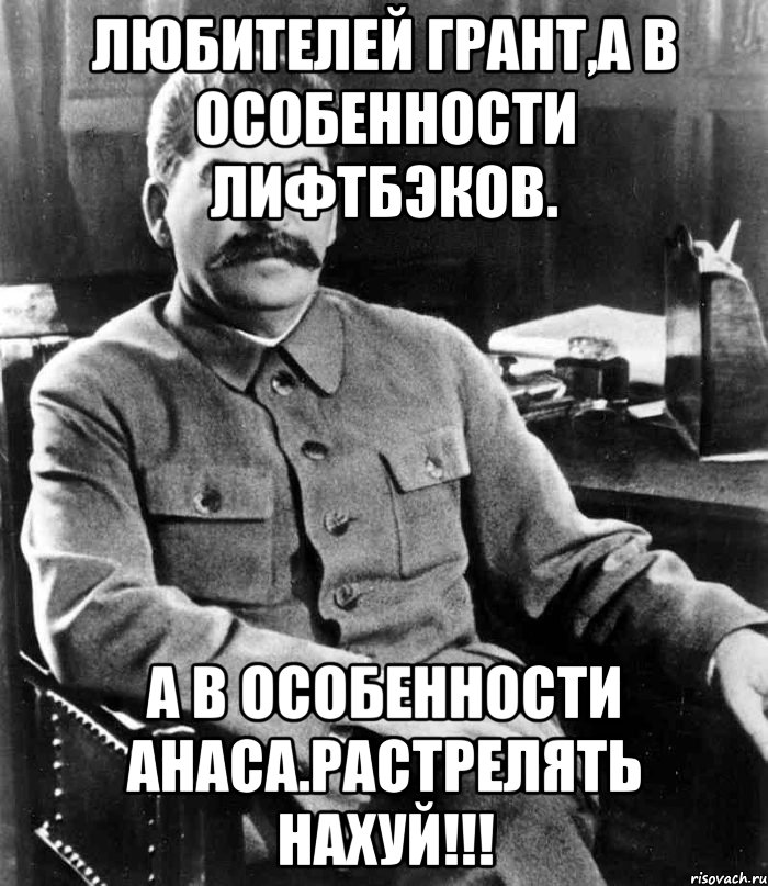 Любителей Грант,а в особенности лифтбэков. А в особенности Анаса.Растрелять нахуй!!!, Мем  иосиф сталин