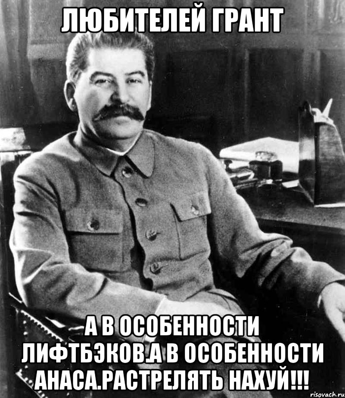 Любителей Грант А в особенности лифтбэков.А в особенности Анаса.Растрелять нахуй!!!, Мем  иосиф сталин