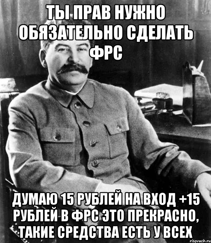 ТЫ ПРАВ НУЖНО ОБЯЗАТЕЛЬНО СДЕЛАТЬ ФРС ДУМАЮ 15 РУБЛЕЙ НА ВХОД +15 РУБЛЕЙ В ФРС ЭТО ПРЕКРАСНО, ТАКИЕ СРЕДСТВА ЕСТЬ У ВСЕХ, Мем  иосиф сталин