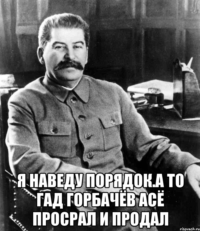  Я наведу порядок.а то гад горбачёв асё просрал и продал, Мем  иосиф сталин