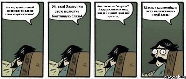 Ага, так, ну че за хуевый кроссворд? Ни одного слова нахуй непонятно! Эй, там! Захлопни свою помойку болтливую блять! Аааа, так это же "игрушка"! А я думал, че это за вещь, которой играют! Гребаный красворд! Щас как дам по яйцам если не заткнешься нахуй блять!, Комикс Staredad