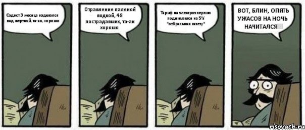 Садист 3 месяца издевался над жертвой, та-ак, хорошо Отравление паленой водкой, 48 пострадавших, та-ак хорошо Тариф на электроэнергию поднимается на 5% *отбрасывая газету* ВОТ, БЛИН, ОПЯТЬ УЖАСОВ НА НОЧЬ НАЧИТАЛСЯ!!!, Комикс Staredad