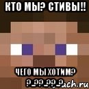 Кто мы? стивы!! чего мы хотим? ?..??..??..?