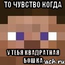 То чувство когда у тебя квадратная бошка