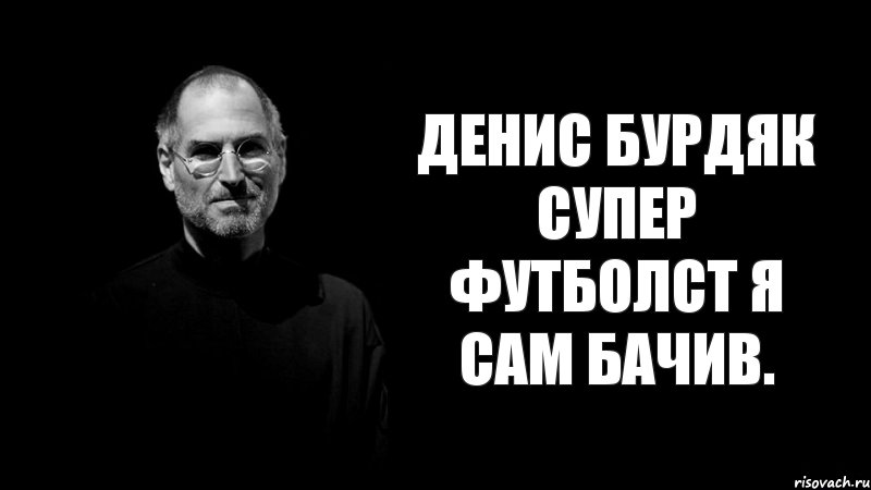 Денис Бурдяк супер футболст я сам бачив.