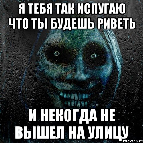 Я тебя так испугаю что ты будешь риветь И некогда не вышел на улицу, Мем страшилка на ночь