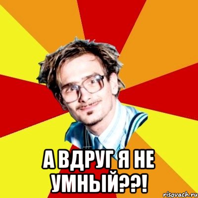  А вдруг я не умный??!