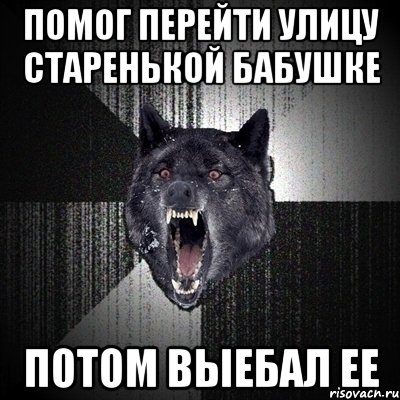 Помог перейти улицу старенькой бабушке потом выебал ее, Мем Сумасшедший волк