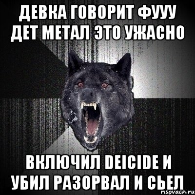 девка говорит фууу дет метал это ужасно ВКЛЮЧИЛ DEICIDE И УБИЛ РАЗОРВАЛ И СЬЕЛ, Мем Сумасшедший волк