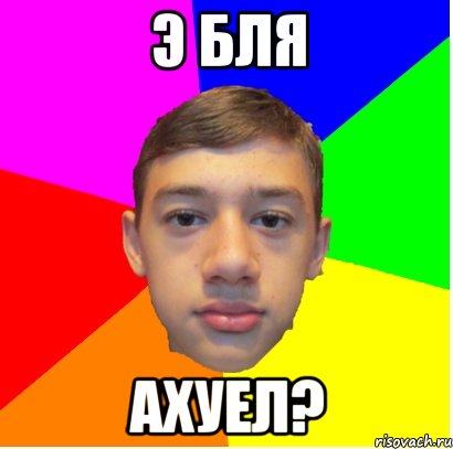 э бля ахуел?