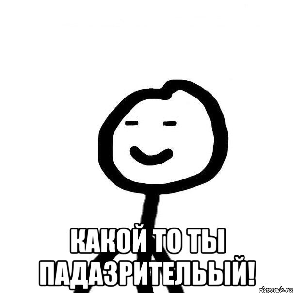  Какой то ты падазрительый!