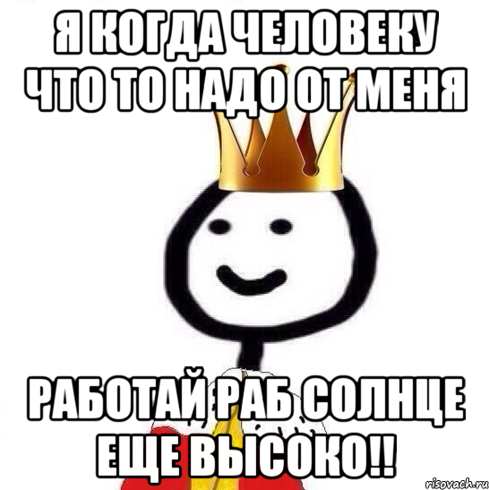 Я когда человеку что то надо от меня Работай раб солнце еще высоко!!, Мем Теребонька Царь