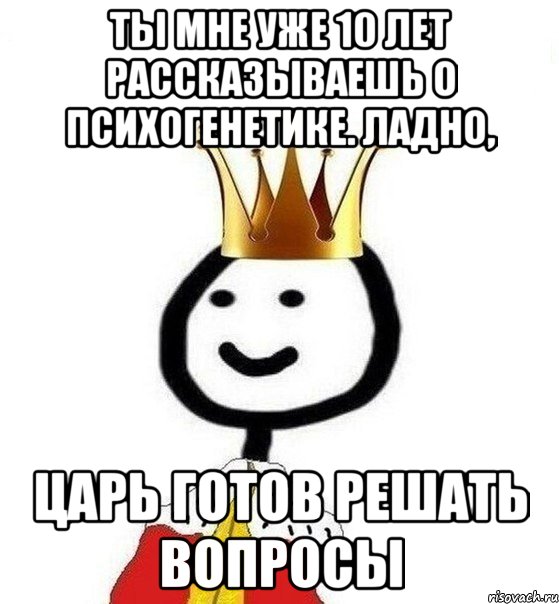 Ты мне уже 10 лет рассказываешь о психогенетике. Ладно, царь готов решать вопросы, Мем Теребонька Царь