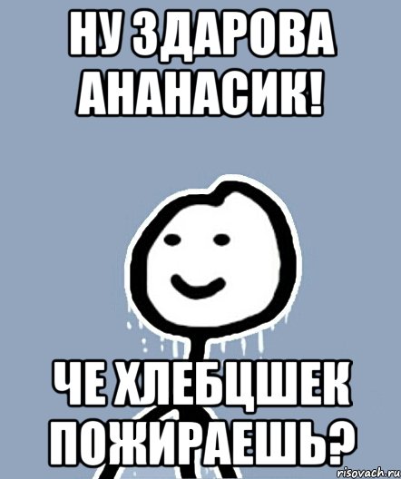 Ну здарова ананасик! Че хлебцшек пожираешь?