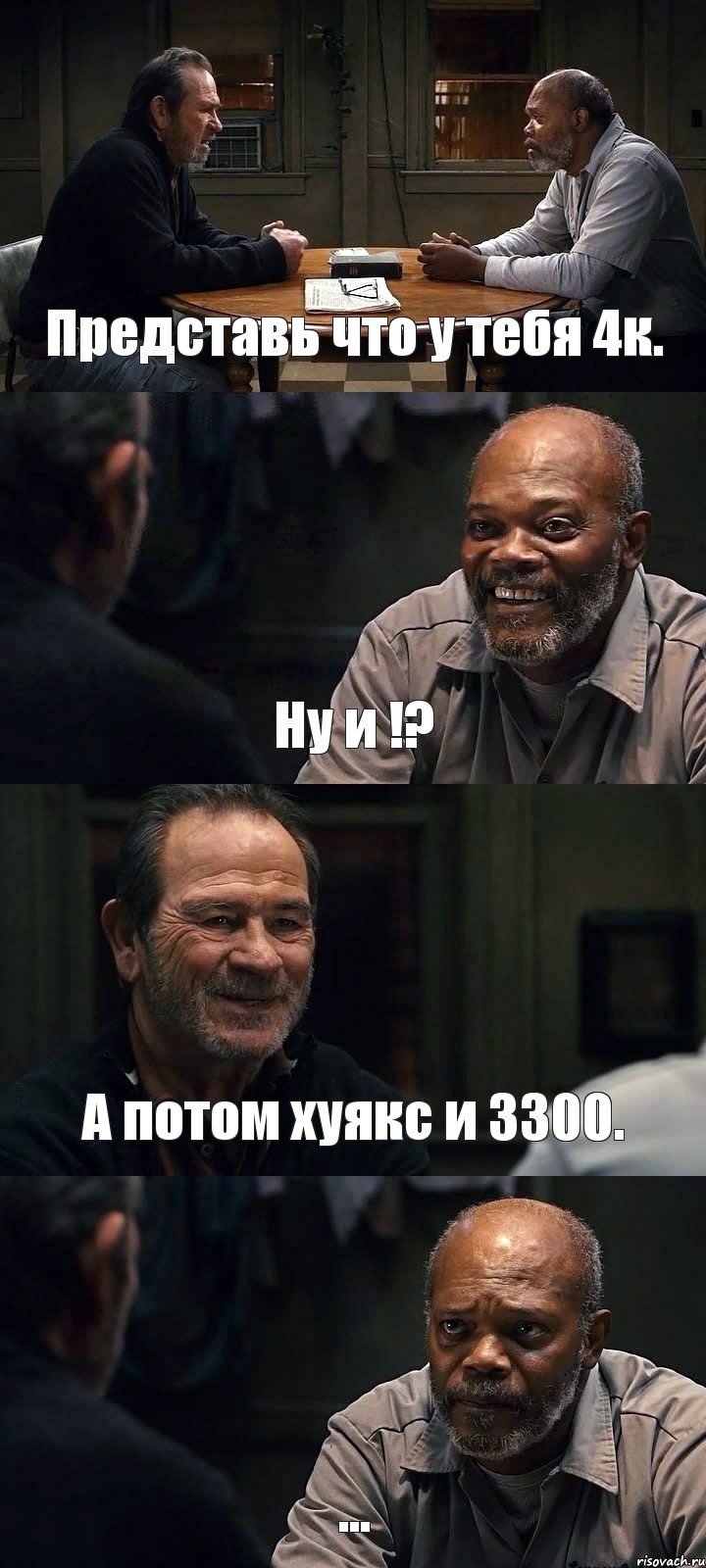 Представь что у тебя 4к. Ну и !? А потом хуякс и 3300. ...