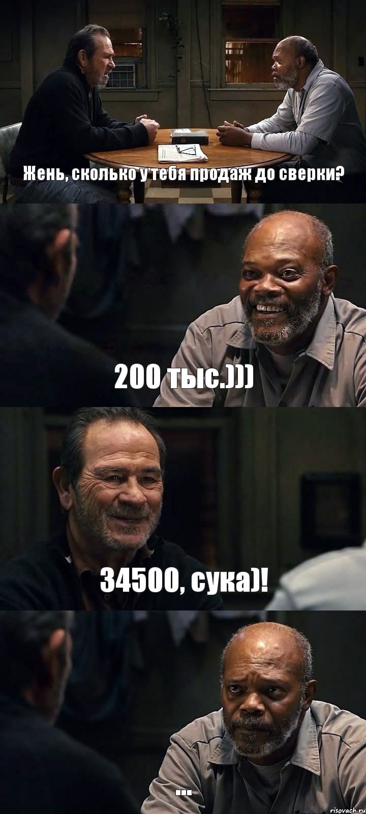 Жень, сколько у тебя продаж до сверки? 200 тыс.))) 34500, сука)! ...