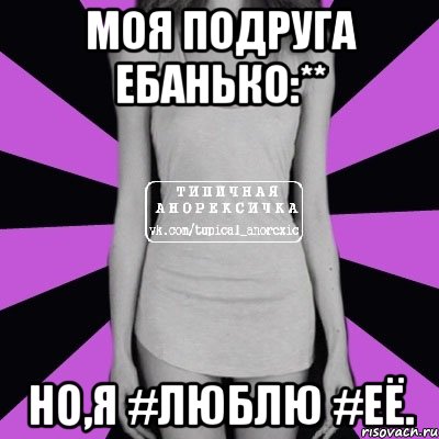 Моя подруга ебанько:** Но,я #люблю #её.