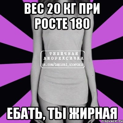 вес 20 кг при росте 180 ебать, ты жирная