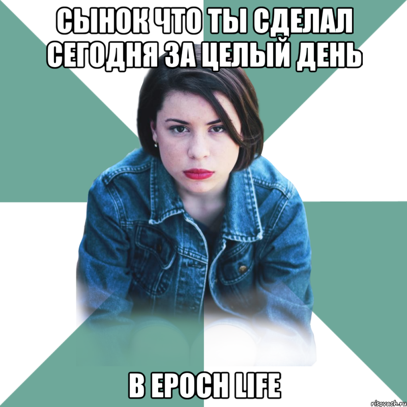 Сынок что ты сделал сегодня за целый день в epoch life