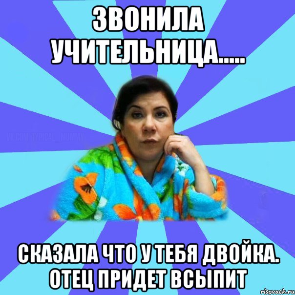 звонила учительница..... сказала что у тебя двойка. Отец придет всыпит, Мем типичная мама