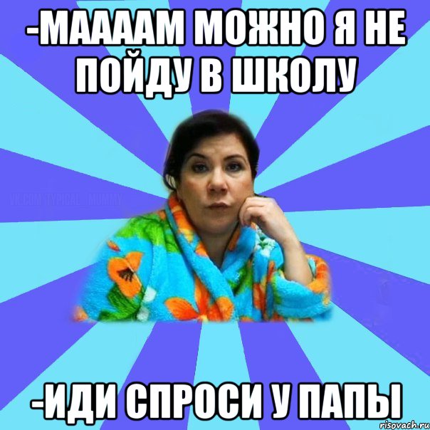 -Маааам можно я не пойду в школу -Иди спроси у папы, Мем типичная мама