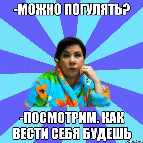 -Можно погулять? -Посмотрим. Как вести себя будешь, Мем типичная мама