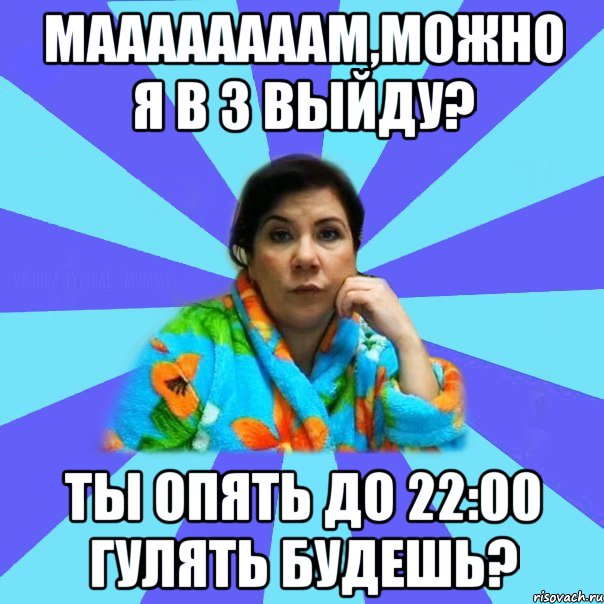 МААААААААМ,можно я в 3 выйду? Ты опять до 22:00 гулять будешь?, Мем типичная мама