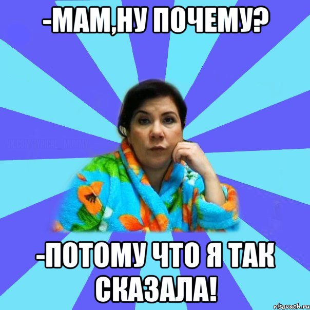 -мам,ну почему? -ПОТОМУ ЧТО Я ТАК СКАЗАЛА!, Мем типичная мама