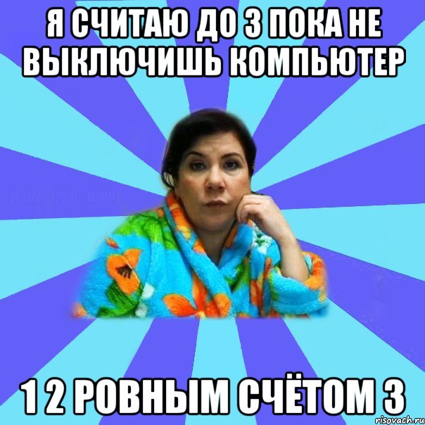 Я считаю до 3 пока не выключишь компьютер 1 2 ровным счётом 3, Мем типичная мама