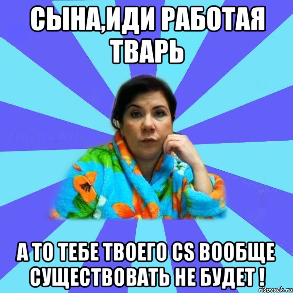 Сына,иди работая тварь А то тебе твоего CS вообще существовать не будет !, Мем типичная мама