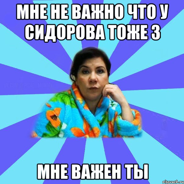 Мне не важно что у сидорова тоже 3 Мне важен ты, Мем типичная мама