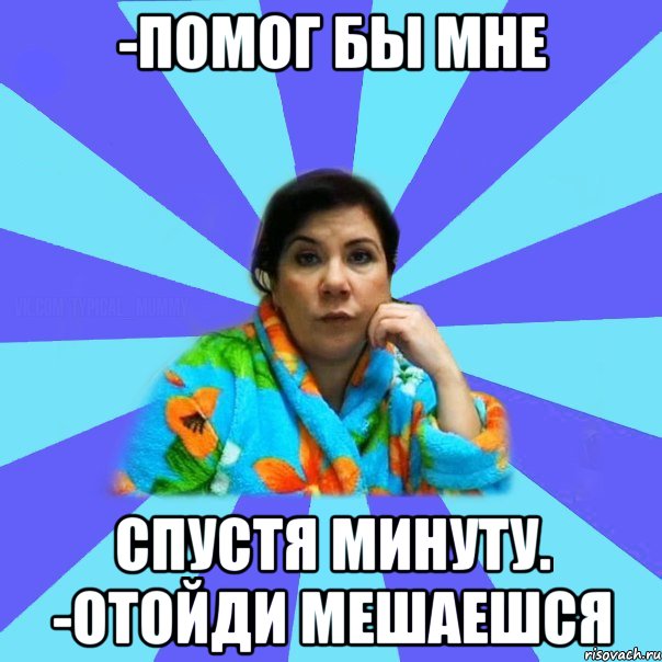 -помог бы мне Спустя минуту. -Отойди мешаешся