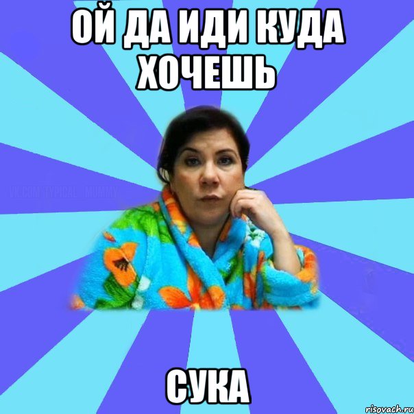 ой да иди куда хочешь сука, Мем типичная мама