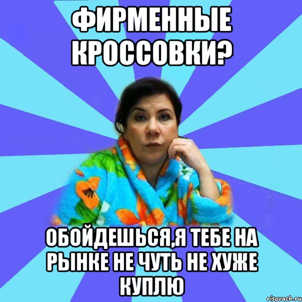 Фирменные кроссовки? обойдешься,я тебе на рынке не чуть не хуже куплю, Мем типичная мама