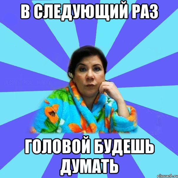 в следующий раз головой будешь думать, Мем типичная мама