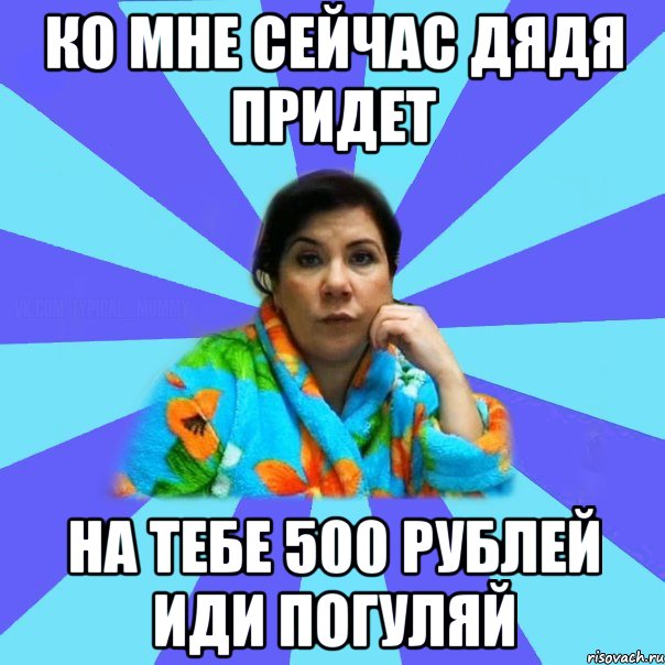 ко мне сейчас дядя придет на тебе 500 рублей иди погуляй, Мем типичная мама