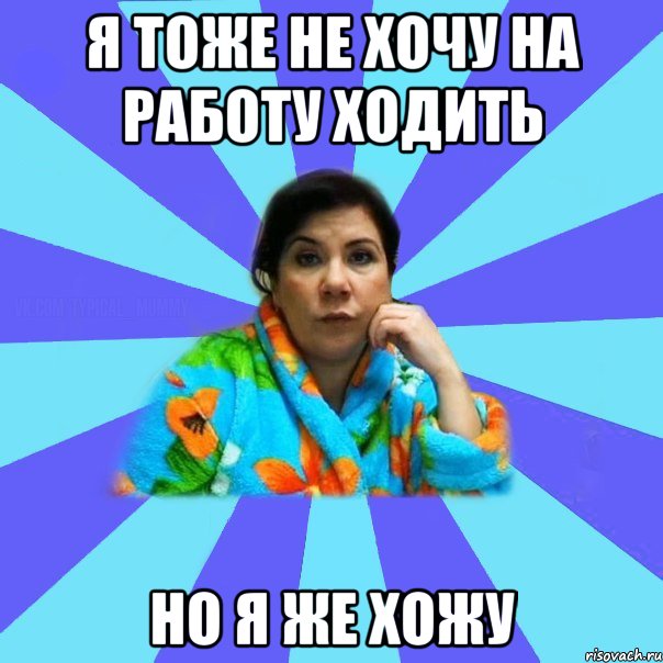 Я тоже не хочу на работу ходить Но я же хожу, Мем типичная мама