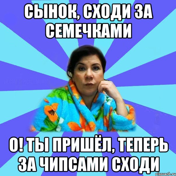 Сынок, сходи за семечками О! Ты пришёл, теперь за чипсами сходи, Мем типичная мама