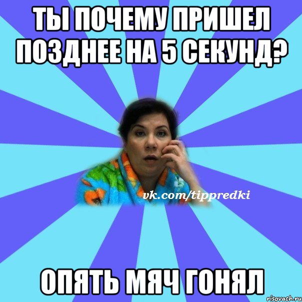 Ты почему пришел позднее на 5 секунд? Опять мяч гонял, Мем типичная мама