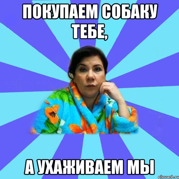 Покупаем собаку тебе, а ухаживаем мы, Мем типичная мама