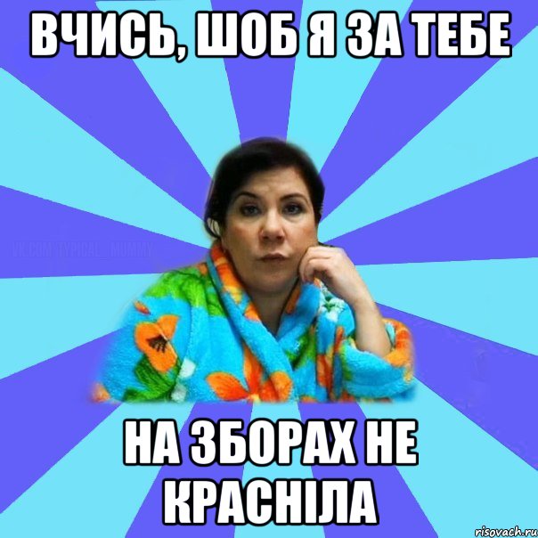 вчись, шоб я за тебе на зборах не красніла, Мем типичная мама