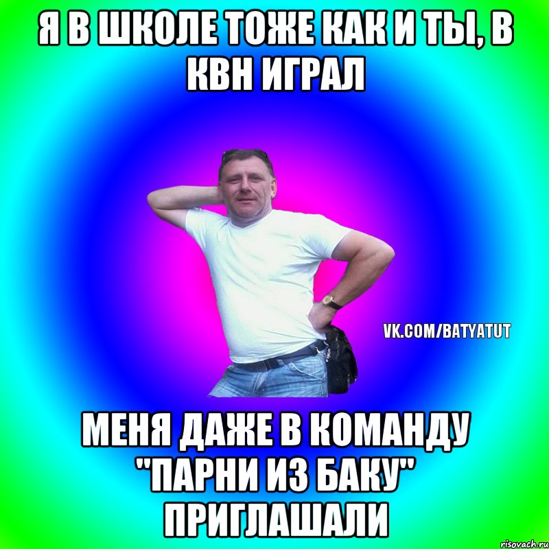 Я в школе тоже как и ты, в квн играл Меня даже в команду "парни из Баку" приглашали, Мем  Типичный Батя вк