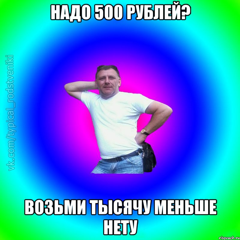 Надо 500 рублей? Возьми тысячу меньше нету, Мем Типичный Батя